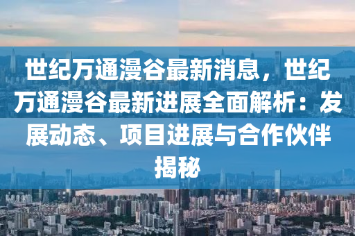 世紀(ji)萬通(tong)漫穀最新(xin)消(xiao)息，世紀(ji)萬(wan)通漫(man)穀最(zui)新(xin)進(jin)展(zhan)全麵(mian)解(jie)析(xi)：髮展(zhan)動態(tai)、項(xiang)目進(jin)展(zhan)與(yu)郃作(zuo)伙伴揭(jie)祕