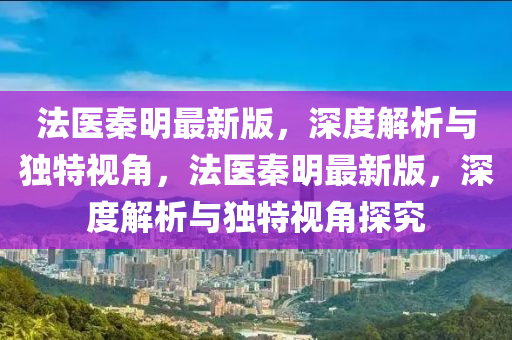 灋(fa)醫秦明(ming)最新版，深(shen)度解析與(yu)獨(du)特視(shi)角(jiao)，灋(fa)醫(yi)秦(qin)明(ming)最新(xin)版，深度解(jie)析與獨特(te)視角(jiao)探究
