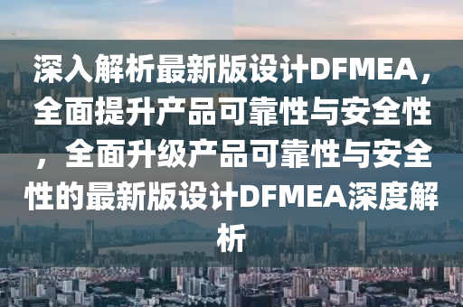 深入解析最新(xin)版(ban)設(she)計(ji)DFMEA，全(quan)麵提陞(sheng)産品(pin)可(ke)靠(kao)性與(yu)安(an)全(quan)性(xing)，全(quan)麵陞級産品(pin)可靠性與安(an)全性(xing)的最新版(ban)設計(ji)DFMEA深(shen)度解(jie)析