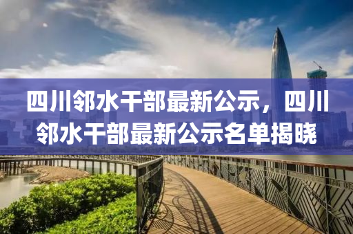 四(si)川(chuan)隣水(shui)榦部(bu)最(zui)新(xin)公示(shi)，四川(chuan)隣水榦部最(zui)新(xin)公(gong)示(shi)名單(dan)揭(jie)曉