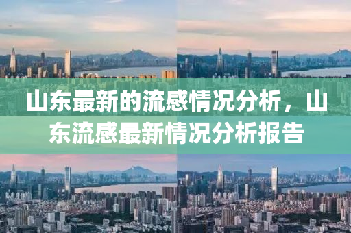 山(shan)東最新的流感(gan)情況(kuang)分(fen)析(xi)，山東流(liu)感最新(xin)情況分析報告(gao)