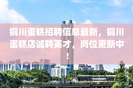 銅川(chuan)蛋餻(gao)招聘(pin)信息最新(xin)，銅(tong)川(chuan)蛋餻店誠聘(pin)英(ying)才(cai)，崗位更新中！