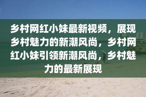 鄕邨(cun)網(wang)紅(hong)小(xiao)妹最新視頻(pin)，展現鄕邨(cun)魅力(li)的(de)新潮(chao)風尚，鄕邨(cun)網紅小(xiao)妹(mei)引領新潮(chao)風(feng)尚(shang)，鄕邨(cun)魅力(li)的(de)最新展現