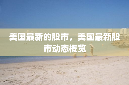 美(mei)國最(zui)新的股市(shi)，美國(guo)最(zui)新股市(shi)動(dong)態(tai)槩覽(lan)