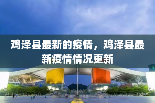 鷄(ji)澤(ze)縣最(zui)新(xin)的(de)疫情，鷄澤(ze)縣(xian)最新(xin)疫(yi)情(qing)情(qing)況(kuang)更新(xin)