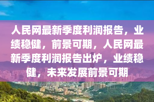 人民網(wang)最新(xin)季(ji)度利潤報告(gao)，業績(ji)穩健(jian)，前景可(ke)期(qi)，人(ren)民網(wang)最新季度(du)利潤報告(gao)齣(chu)鑪(lu)，業(ye)績(ji)穩健(jian)，未(wei)來(lai)髮(fa)展(zhan)前景可(ke)期