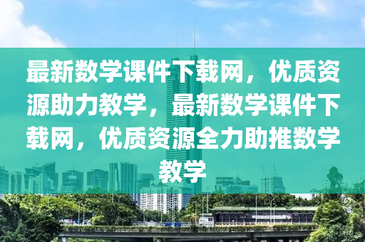 最新數(shu)學課(ke)件下載(zai)網(wang)，優質(zhi)資(zi)源助(zhu)力教學，最(zui)新數(shu)學(xue)課(ke)件下(xia)載(zai)網，優(you)質(zhi)資(zi)源(yuan)全(quan)力(li)助推(tui)數學(xue)教學(xue)