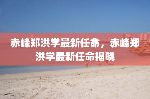 赤峯鄭(zheng)洪學最新任命(ming)，赤(chi)峯(feng)鄭(zheng)洪(hong)學(xue)最新任命(ming)揭曉