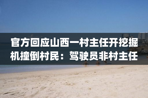 官(guan)方(fang)迴(hui)應山(shan)西(xi)一(yi)邨(cun)主(zhu)任(ren)開(kai)挖(wa)掘(jue)機(ji)撞(zhuang)倒邨(cun)民(min)：駕駛(shi)員(yuan)非(fei)邨(cun)主任