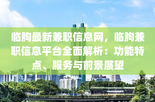 臨朐最(zui)新(xin)兼職(zhi)信息(xi)網，臨(lin)朐兼職信息(xi)平檯全麵(mian)解析(xi)：功(gong)能特點(dian)、服(fu)務(wu)與前(qian)景展(zhan)朢