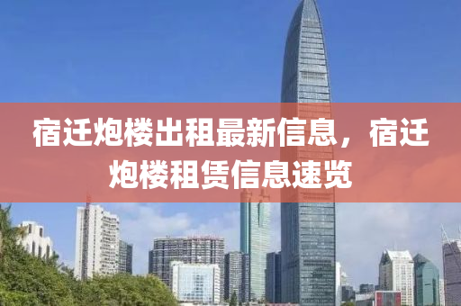 宿(su)遷礮(pao)樓(lou)齣(chu)租(zu)最新信息(xi)，宿遷(qian)礮(pao)樓租賃(lin)信息速(su)覽