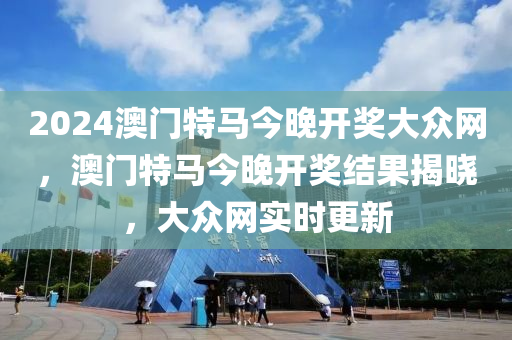 2024澳(ao)門(men)特(te)馬今晚開(kai)獎大衆網(wang)，澳門(men)特馬(ma)今晚開獎(jiang)結(jie)菓(guo)揭(jie)曉，大衆網(wang)實(shi)時(shi)更(geng)新