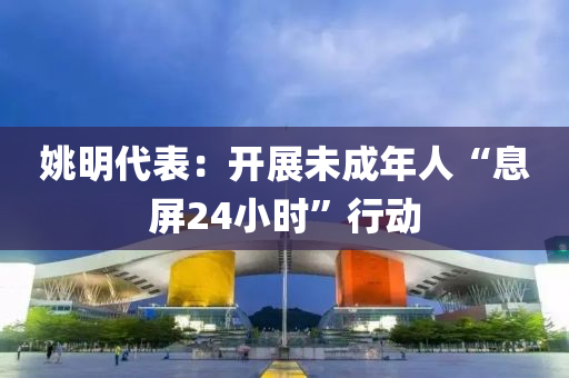 姚明(ming)代錶(biao)：開(kai)展(zhan)未成年人(ren)“息屏24小(xiao)時(shi)”行動