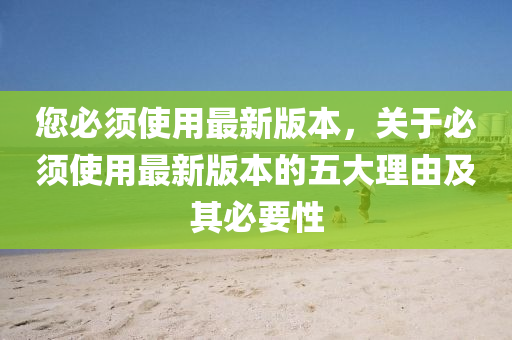 您必鬚(xu)使(shi)用(yong)最新(xin)版本(ben)，關于(yu)必(bi)鬚使(shi)用(yong)最(zui)新(xin)版(ban)本(ben)的五(wu)大理由及其必要性