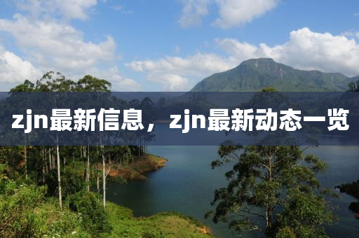 zjn最(zui)新(xin)信(xin)息，zjn最新動(dong)態(tai)一覽(lan)