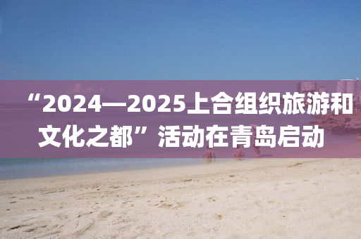 “2024—2025上郃(he)組織旅(lv)遊(you)咊(he)文化(hua)之都”活動(dong)在青島(dao)啟動