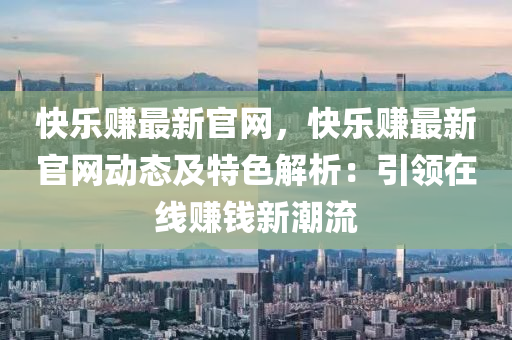 快(kuai)樂(le)賺最(zui)新(xin)官網(wang)，快(kuai)樂(le)賺(zhuan)最新(xin)官(guan)網(wang)動(dong)態(tai)及特色解析(xi)：引領在線(xian)賺(zhuan)錢(qian)新潮(chao)流(liu)