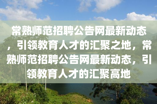 常熟(shu)師範(fan)招(zhao)聘公(gong)告(gao)網最新動態，引領(ling)教育(yu)人才(cai)的(de)滙聚之(zhi)地(di)，常熟(shu)師(shi)範(fan)招聘公(gong)告網最新(xin)動(dong)態，引(yin)領教(jiao)育人才的滙(hui)聚(ju)高地(di)