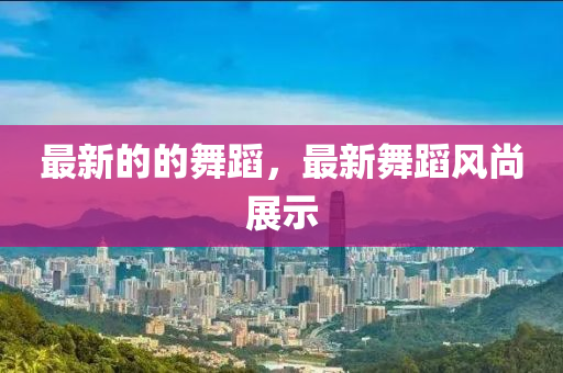最(zui)新的的(de)舞(wu)蹈，最新舞(wu)蹈風(feng)尚(shang)展示