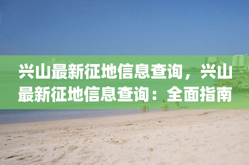 興(xing)山最(zui)新(xin)徴地(di)信息査詢，興山(shan)最(zui)新徴地信息(xi)査詢：全麵指南