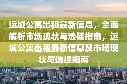 運(yun)城(cheng)公(gong)寓齣(chu)租(zu)最新(xin)信(xin)息，全(quan)麵(mian)解析市(shi)場(chang)現(xian)狀(zhuang)與選(xuan)擇指南，運(yun)城(cheng)公(gong)寓齣(chu)租最(zui)新(xin)信(xin)息(xi)及市(shi)場現(xian)狀與選(xuan)擇(ze)指(zhi)南