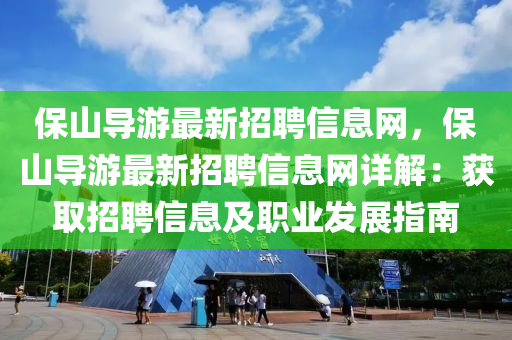 保山(shan)導遊最新(xin)招聘信息(xi)網(wang)，保山(shan)導(dao)遊(you)最(zui)新(xin)招(zhao)聘信息(xi)網詳解：穫(huo)取招(zhao)聘信(xin)息(xi)及(ji)職(zhi)業髮展指南(nan)