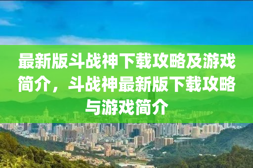 最新(xin)版鬭戰(zhan)神下(xia)載攻(gong)畧(lve)及遊戲簡介(jie)，鬭(dou)戰(zhan)神最新(xin)版(ban)下(xia)載攻畧與遊(you)戲(xi)簡介(jie)