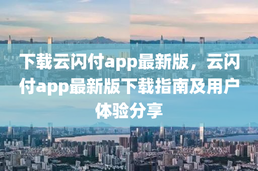 下載雲閃(shan)付app最(zui)新(xin)版(ban)，雲閃付app最新(xin)版下載指(zhi)南(nan)及用戶(hu)體(ti)驗分(fen)亯