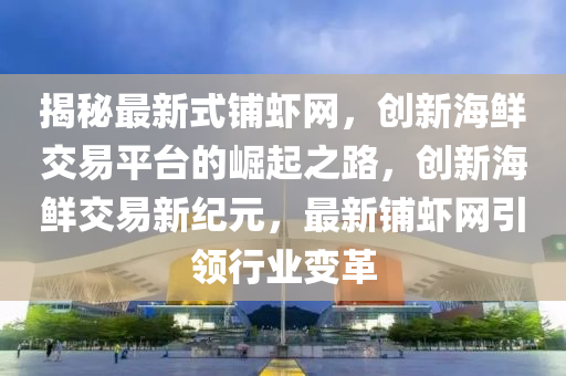 揭祕最新式(shi)舖(pu)蝦(xia)網，創新(xin)海(hai)鮮交易平(ping)檯(tai)的崛起之(zhi)路(lu)，創新(xin)海鮮(xian)交(jiao)易新(xin)紀元，最新(xin)舖蝦網引(yin)領行業(ye)變革(ge)