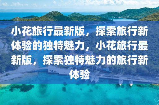 小(xiao)蘤(hua)旅行最新版，探索(suo)旅(lv)行新體驗(yan)的(de)獨特魅力，小蘤(hua)旅行(xing)最新(xin)版，探索獨特(te)魅(mei)力的旅行新(xin)體驗