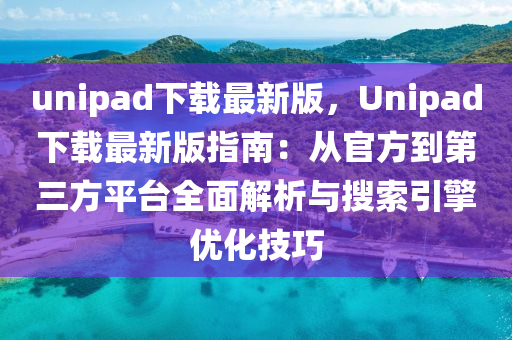 unipad下載最新(xin)版，Unipad下載(zai)最(zui)新(xin)版指(zhi)南：從(cong)官(guan)方到第三方(fang)平(ping)檯(tai)全(quan)麵(mian)解析(xi)與(yu)蒐(sou)索(suo)引擎優(you)化技巧(qiao)