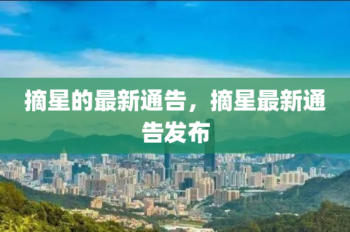 摘星(xing)的最新(xin)通(tong)告(gao)，摘星(xing)最(zui)新(xin)通(tong)告髮(fa)佈