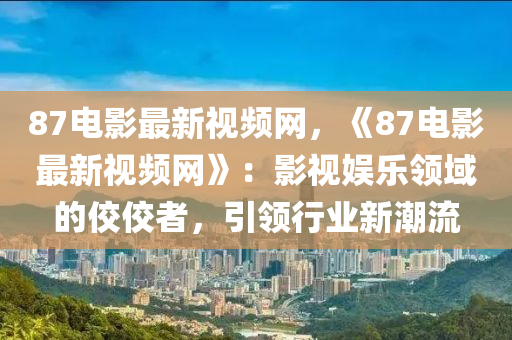 87電影最新(xin)視頻網，《87電(dian)影最新視頻網(wang)》：影視(shi)娛樂(le)領(ling)域(yu)的(de)佼(jiao)佼(jiao)者(zhe)，引(yin)領(ling)行(xing)業新潮流(liu)