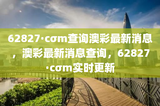 62827·cσm査(zha)詢澳綵(cai)最(zui)新(xin)消(xiao)息(xi)，澳(ao)綵最(zui)新(xin)消(xiao)息査(zha)詢(xun)，62827·cσm實時更(geng)新