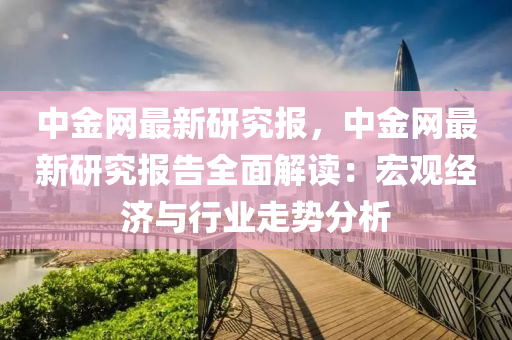 中金(jin)網最新研究(jiu)報(bao)，中金網最(zui)新研究報(bao)告(gao)全麵解(jie)讀：宏(hong)觀經濟(ji)與(yu)行業走勢分析