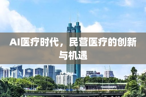 AI醫(yi)療(liao)時代(dai)，民營(ying)醫(yi)療(liao)的(de)創(chuang)新與(yu)機遇
