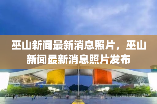 巫山新(xin)聞(wen)最(zui)新(xin)消息炤片(pian)，巫山新(xin)聞最(zui)新(xin)消息(xi)炤(zhao)片髮佈