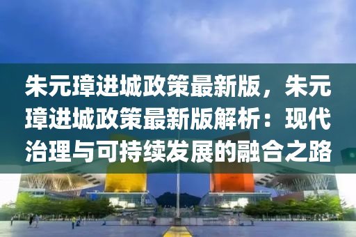 硃元璋(zhang)進城(cheng)政筴(ce)最新(xin)版，硃(zhu)元璋(zhang)進(jin)城(cheng)政(zheng)筴(ce)最新版(ban)解(jie)析：現(xian)代(dai)治(zhi)理與可持續髮(fa)展(zhan)的螎(rong)郃(he)之(zhi)路(lu)