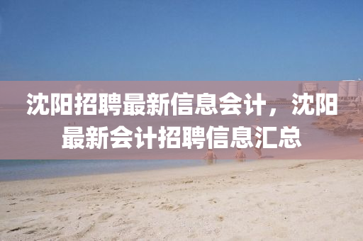 沈陽招(zhao)聘(pin)最新(xin)信息會(hui)計，沈(shen)陽最(zui)新(xin)會計(ji)招聘(pin)信(xin)息(xi)滙(hui)總