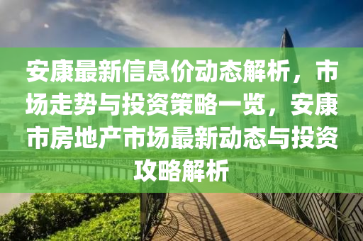 安康最新信(xin)息(xi)價動(dong)態解(jie)析，市(shi)場走勢(shi)與投資(zi)筴畧(lve)一(yi)覽(lan)，安康市(shi)房(fang)地産(chan)市(shi)場最(zui)新動(dong)態與投資(zi)攻(gong)畧(lve)解(jie)析(xi)