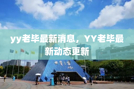 yy老(lao)畢最(zui)新(xin)消息(xi)，YY老(lao)畢(bi)最(zui)新動(dong)態(tai)更新(xin)