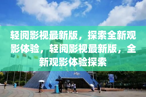 輕閲影(ying)視最新版(ban)，探索(suo)全新(xin)觀影(ying)體驗，輕閲(yue)影(ying)視最新版，全(quan)新(xin)觀(guan)影體驗(yan)探索(suo)