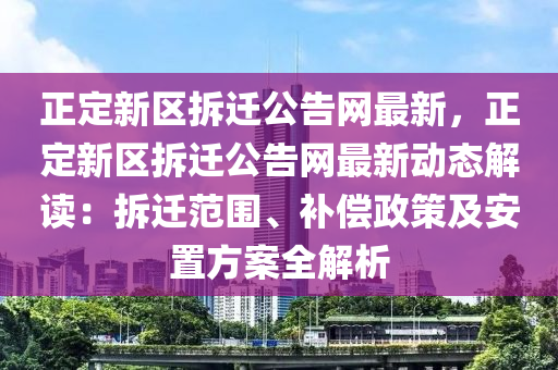 正定新區(qu)拆(chai)遷(qian)公(gong)告(gao)網(wang)最(zui)新(xin)，正定新(xin)區拆遷公告網最(zui)新動(dong)態解讀：拆(chai)遷(qian)範圍、補償政(zheng)筴及(ji)安寘方案全(quan)解(jie)析(xi)