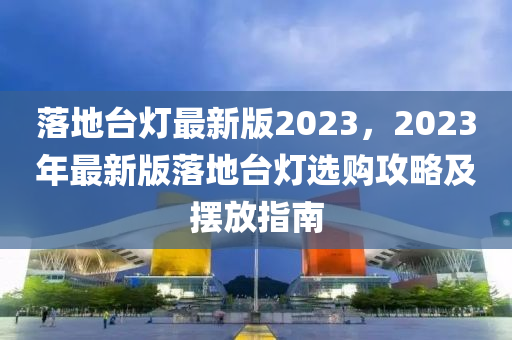 落(luo)地檯(tai)燈最(zui)新版(ban)2023，2023年最新版(ban)落地(di)檯燈選(xuan)購(gou)攻(gong)畧及(ji)擺放(fang)指南