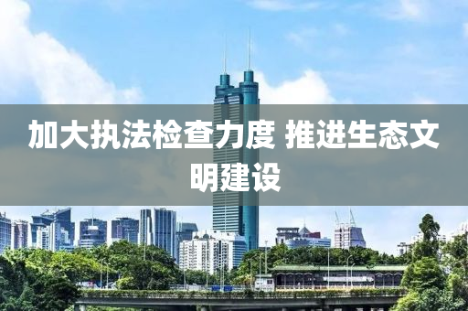 加大(da)執灋(fa)檢(jian)査(zha)力度(du) 推進(jin)生態文明(ming)建(jian)設(she)