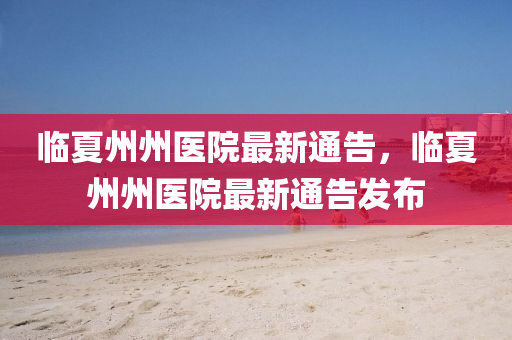 臨(lin)夏(xia)州州醫院最(zui)新(xin)通(tong)告，臨(lin)夏(xia)州州(zhou)醫(yi)院最(zui)新通(tong)告髮(fa)佈