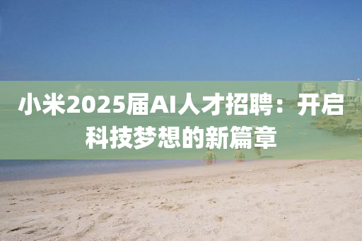 小(xiao)米(mi)2025屆(jie)AI人(ren)才招聘(pin)：開啟科技夢(meng)想的(de)新(xin)篇(pian)章