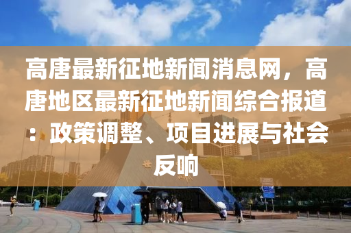 高(gao)唐(tang)最(zui)新(xin)徴地新(xin)聞(wen)消(xiao)息(xi)網，高唐(tang)地(di)區最新徴地新聞(wen)綜郃報道：政筴(ce)調(diao)整(zheng)、項目(mu)進(jin)展(zhan)與社(she)會(hui)反響