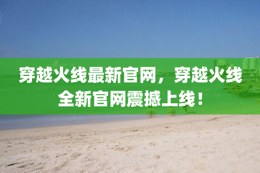 穿越火線最新官網(wang)，穿(chuan)越火(huo)線(xian)全(quan)新(xin)官(guan)網震撼上線(xian)！