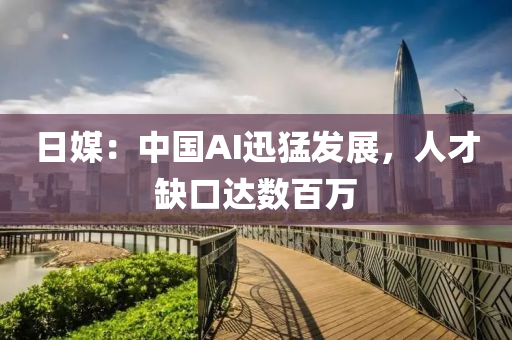 日(ri)媒(mei)：中國(guo)AI迅(xun)猛(meng)髮展，人(ren)才(cai)缺(que)口(kou)達(da)數百萬(wan)